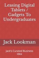 Leasing Digital Tablets / Gadgets To Undergraduates: Jack’s Curated Business Idea B0C7TCLKHB Book Cover