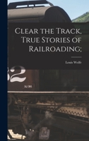 Clear the Track, True Stories of Railroading; 1013631285 Book Cover