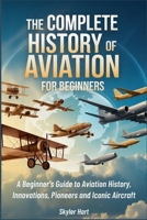 THE COMPLETE HISTORY OF AVIATION FOR BEGINNERS: A Beginner’s Guide to Aviation History, Innovations, Pioneers and Iconic Aircraft B0GRN8FVXF Book Cover