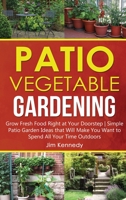 Patio Vegetable Gardening: Grow Fresh Food Right at Your Doorstep Simple Patio Garden Ideas that Will Make You Want to Spend All Your Time Outdoors 1801656819 Book Cover