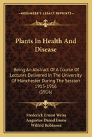 Plants In Health And Disease: Being An Abstract Of A Course Of Lectures Delivered In The University Of Manchester During The Session 1915-1916 0548873801 Book Cover