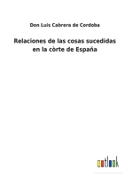 Relaciones de las cosas sucedidas en la Corte de Espana desde 1599 hasta 1614 1279627581 Book Cover