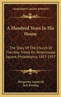 A Hundred Years in His House: The Story of The Church of the Holy Trinity on Rittenhouse Square, Philadelphia, 1857-1957 0548439060 Book Cover