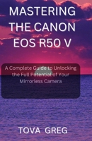 Mastering the Canon EOS R50 V: A Complete Guide to Unlocking the Full Potential of Your Mirrorless Camera B0F6LQPF2P Book Cover