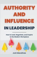 Authority and Influence in Leadership: How to Lead, Negotiate, and Inspire in the Modern Workplace B0CTRS5XVG Book Cover