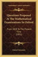Questions Proposed At The Mathematical Examinations In Oxford: From 1828 To The Present Time 1120685443 Book Cover