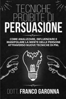 Tecniche Proibite Di Persuasione: Come Analizzare, Influenzare e Manipolare la mente delle persone con l'utilizzo del linguaggio del corpo e della ... con nuove Tecniche di PNL. (Italian Edition) 1801153345 Book Cover