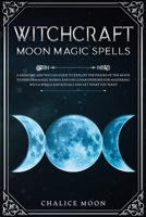 Witchcraft Moon Magic Spells: A Grimoire and Wiccan Guide to Exploit the Phases of the Moon to Perform Magic Works and Use Lunar Energies for Mastering Wicca Spells and Rituals and Get What You Want 1801474249 Book Cover