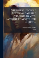 Virtutes Heroicae Beatisimae Mariae Virginis, In Vita, Passione Et Morte Jesu Christi... 1286491991 Book Cover