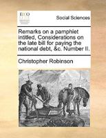 Remarks on a pamphlet intitled, Considerations on the late bill for paying the National Debt, &c. Number II. 1170863922 Book Cover