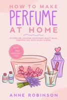 How to Make Perfume at Home: DIY Scents for Perfume, Cologne, Deodorant, Beauty Balm, Essential Oils, Body Splash - Includes 14 Unique Aromatherapy Recipes B08LNL5BTS Book Cover
