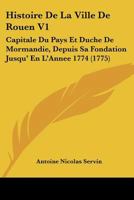 Histoire De La Ville De Rouen V1: Capitale Du Pays Et Duche De Mormandie, Depuis Sa Fondation Jusqu' En L'Annee 1774 (1775) 1166055159 Book Cover