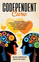 Codependent Cure: The No More Codependency Recovery Guide For Obtaining Detachment From Codependence Relationships (Narcissism, denial, trauma, boundaries, control, shame) B0CRQPLCN4 Book Cover