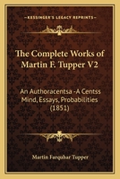 The Complete Works of Martin F. Tupper V2: An Authoracentsa -A Centss Mind, Essays, Probabilities 1166194582 Book Cover