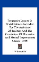 Progressive Lessons In Social Science: Intended For The Assistance Of Teachers And The Conductors Of Discussion And Mutual Improvement Classes 1167181506 Book Cover