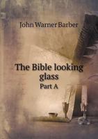 The Bible looking glass: reflector, companion and guide to the great truths of the Sacred Scriptures, and illustrating the diversities of human ... books in two parts : profusely illustrated 3337100287 Book Cover