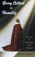 Being Clothed in Humility: Secrets to Captivating God's Attention B0H6R83G2T Book Cover