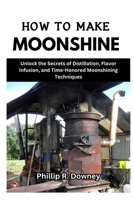 HOW TO MAKE MOONSHINE: Unlock the Secrets of Distillation, Flavor Infusion, and Time-Honored Moonshining Techniques B0CTFYF28W Book Cover