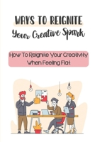 Ways To Reignite Your Creative Spark: How To Reignite Your Creativity When Feeling Flat: Reigniting Your Creative Fire B09BYN41RG Book Cover