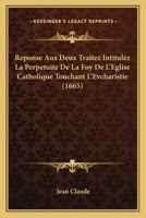 Reponse Aux Deux Traitez Intitulez La Perpetuite De La Foy De L'Eglise Catholique Touchant L'Evcharistie (1665) 1166214303 Book Cover