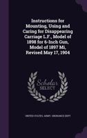 Instructions for Mounting, Using and Caring for Disappearing Carriage L.F., Model of 1898 for 6-Inch Gun, Model of 1897 Mi, Revised May 17, 1904 1141127415 Book Cover
