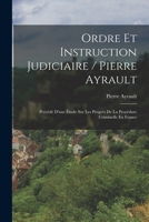 Ordre Et Instruction Judiciaire / Pierre Ayrault ; Précédé D'une Étude Sur Les Progrès De La Procédure Criminelle En France - Primary Source Edition 1147890161 Book Cover