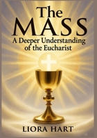The Mass: A Deeper Understanding of the Eucharist: "Exploring the Mystery, Significance, and Spiritual Power of the Eucharist in Catholic Worship" B0FWD6VXWP Book Cover
