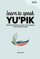 Learn to Speak Yu’pik: Beginner's Central Alaskan Yu’pik Grammar and Vocabulary Guide B0HGQM9YHG Book Cover