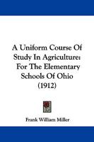 A Uniform Course Of Study In Agriculture: For The Elementary Schools Of Ohio 1437471021 Book Cover