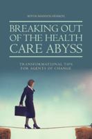 Breaking Out of the Health Care Abyss: Transformational Tips for Agents of Change 1524672106 Book Cover