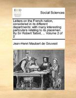Letters on the French nation, considered in its different departments: with many interesting particulars relating to its placemen. By Sir Robert Talbot, ... Volume 2 of 2 1140886703 Book Cover