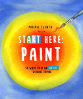 Start Here: Paint: 50 Ways To Be an Artist Without Trying 0760390436 Book Cover