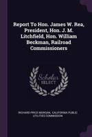 Report to Hon. James W. Rea, President, Hon. J. M. Litchfield, Hon. William Beckman, Railroad Commissioners 1178150143 Book Cover