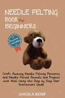 Needle Felting Book for Beginners: Craft Amazing Needle Felting Patterns, and Needle Felted Animals and Projects with Wool Using this Step by Step User Instructions Guide 1952597447 Book Cover