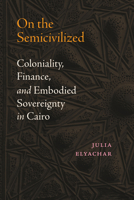 On the Semicivilized: Coloniality, Finance, and Embodied Sovereignty in Cairo 1478028637 Book Cover