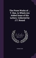 The Prose Works Of Thomas Ken: To Which Are Added Some Of His Letters (never Before Published) And A Short Account Of His Life... 1178042324 Book Cover