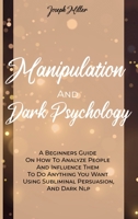 Manipulation And Dark Psychology: A Beginners Guide On How To Analyze People And Influence Them To Do Anything You Want Using Subliminal Persuasion, And Dark Nlp 1802235132 Book Cover