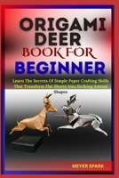 ORIGAMI DEER BOOK FOR BEGINNER: Learn The Secrets Of Simple Paper Crafting Skills That Transform Flat Sheets Into Striking Animal Shapes B0FKTDVM9X Book Cover