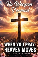 No Weapon Formed: When You Pray, Heaven Moves: 100 Powerful Prayers for Protection, Breakthrough, Healing, and Spiritual Victory (Prayer Books Series) B0GSGM37SK Book Cover