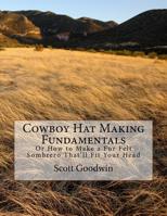 Cowboy Hat Making Fundamentals: Or How to Make a Fur Felt Sombrero That'll Fit Your Head 1542945267 Book Cover