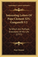 Interesting Letters Of Pope Clement XIV, Ganganelli V2: To Which Are Prefixed, Anecdotes Of His Life 0548868670 Book Cover