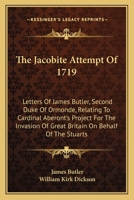 The Jacobite Attempt Of 1719: Letters Of James Butler, Second Duke Of Ormonde, Relating To Cardinal Aberont's Project For The Invasion Of Great Britain On Behalf Of The Stuarts 0548285640 Book Cover