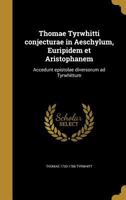 Thomae Tyrwhitti Conjecturae in Aeschylum, Euripidem Et Aristophanem: Accedunt Epistolae Diversorum Ad Tyrwhittum 1374283355 Book Cover