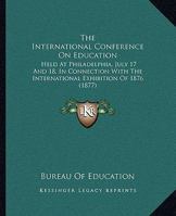 The International Conference On Education: Held At Philadelphia, July 17 And 18, In Connection With The International Exhibition Of 1876 (1877) 1165586940 Book Cover