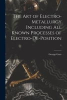The Art of Electro-Metallurgy Including All Known Processes of Elctro-Deposition 1021723703 Book Cover