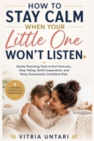 How to Stay Calm When Your Little One Won't Listen: Gentle Parenting Tools to End Tantrums, Stop Yelling, Build Cooperation, and Raise Emotionally Confident Kids B0H5RPLS2C Book Cover