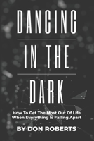 Dancing In The Dark: How To Get The Most Out Of Life When Everything Is Falling Apart B08M2FXZJT Book Cover