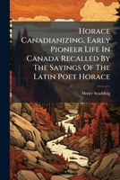 Horace Canadianizing, Early Pioneer Life in Canada Recalled by the Sayings of the Latin Poet Horace: Being the Log Shanty Book-Shelf Pamphlet for 1894 1273051602 Book Cover