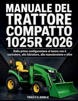 Manuale del Trattore Compatto 1025R 2026: Dalla prima configurazione al lavoro con il caricatore, alla falciatura, alla manutenzione e oltre (Italian Edition) B0H62CQV2S Book Cover