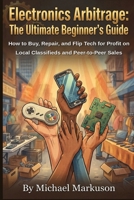 Electronics Arbitrage: The Ultimate Beginner’s Guide: How to Buy, Repair, and Flip Tech for Profit on Local Classifieds and Peer-to-Peer Sales (Simple Side Hustle Guides) B0HHQK2VGW Book Cover